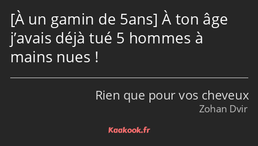  À ton âge j’avais déjà tué 5 hommes à mains nues !