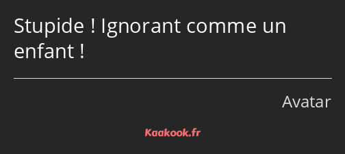 Stupide ! Ignorant comme un enfant !