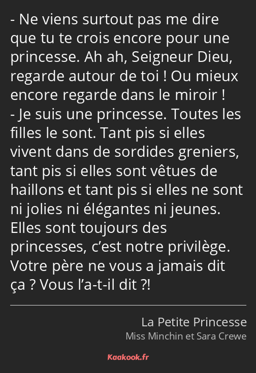 Ne viens surtout pas me dire que tu te crois encore pour une princesse. Ah ah, Seigneur Dieu…