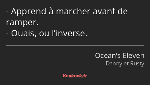 Apprend à marcher avant de ramper. Ouais, ou l’inverse.