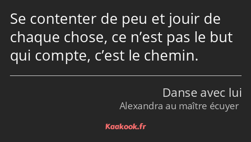 Se contenter de peu et jouir de chaque chose, ce n’est pas le but qui compte, c’est le chemin.