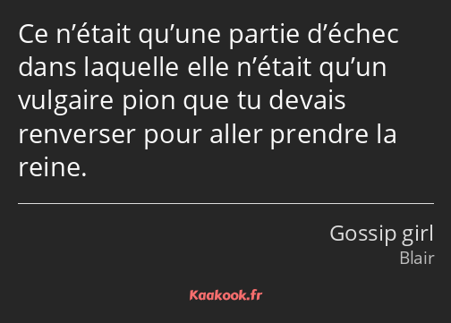 Ce n’était qu’une partie d’échec dans laquelle elle n’était qu’un vulgaire pion que tu devais…