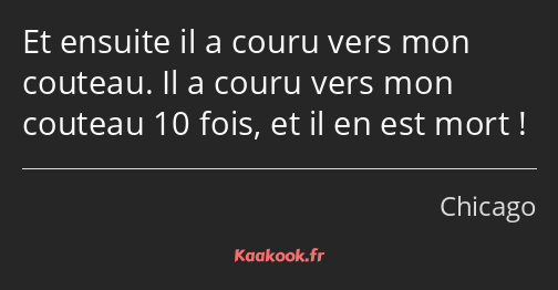 Et ensuite il a couru vers mon couteau. Il a couru vers mon couteau 10 fois, et il en est mort !