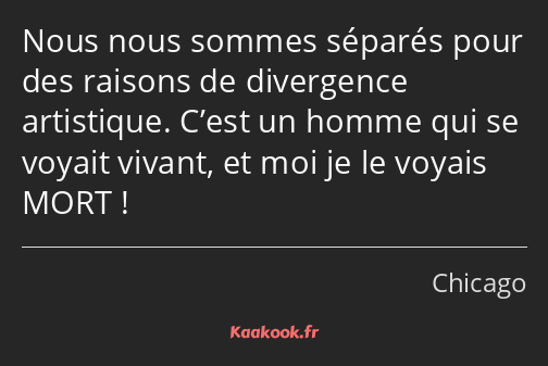 Nous nous sommes séparés pour des raisons de divergence artistique. C’est un homme qui se voyait…