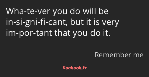 Wha­te­ver you do will be in­si­gni­fi­cant, but it is very im­por­tant that you do it.