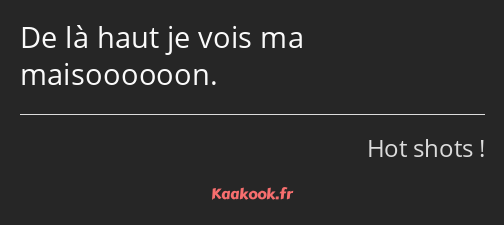 De là haut je vois ma maisoooooon.