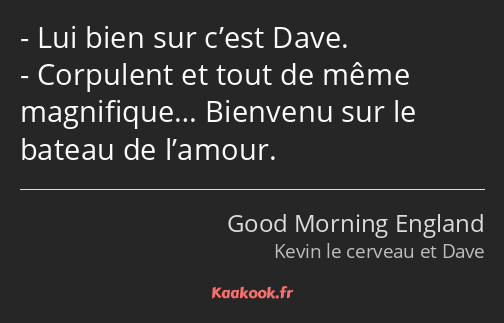 Lui bien sur c’est Dave. Corpulent et tout de même magnifique… Bienvenu sur le bateau de l’amour.