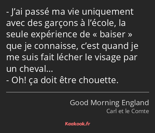 J’ai passé ma vie uniquement avec des garçons à l’école, la seule expérience de baiser que je…