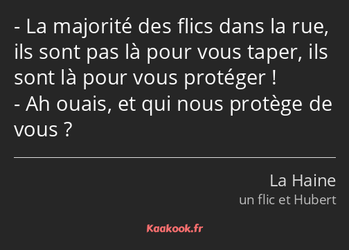 La majorité des flics dans la rue, ils sont pas là pour vous taper, ils sont là pour vous protéger…