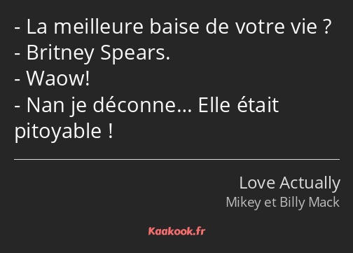 La meilleure baise de votre vie ? Britney Spears. Waow! Nan je déconne… Elle était pitoyable !