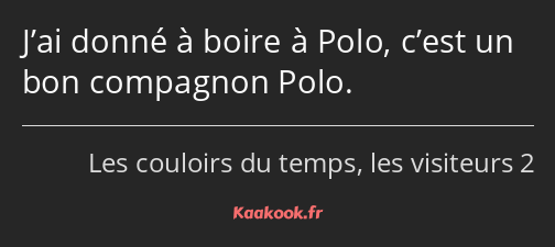 J’ai donné à boire à Polo, c’est un bon compagnon Polo.