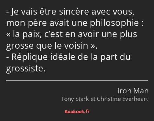 Je vais être sincère avec vous, mon père avait une philosophie : la paix, c’est en avoir une plus…