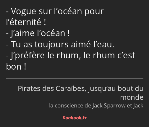 Vogue sur l’océan pour l’éternité ! J’aime l’océan ! Tu as toujours aimé l’eau. J’préfère le rhum…