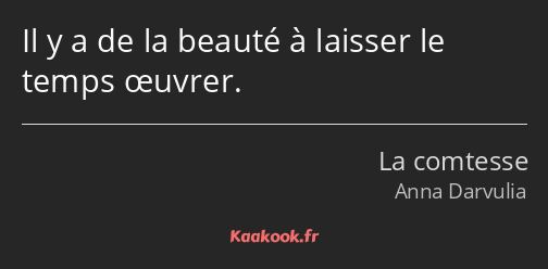 Il y a de la beauté à laisser le temps œuvrer.