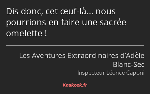 Dis donc, cet œuf-là… nous pourrions en faire une sacrée omelette !