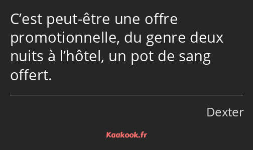 C’est peut-être une offre promotionnelle, du genre deux nuits à l’hôtel, un pot de sang offert.