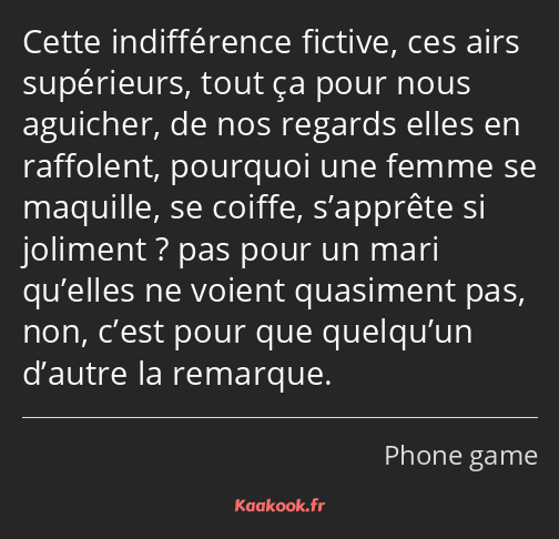 Cette indifférence fictive, ces airs supérieurs, tout ça pour nous aguicher, de nos regards elles…