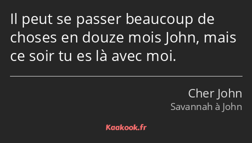 Il peut se passer beaucoup de choses en douze mois John, mais ce soir tu es là avec moi.