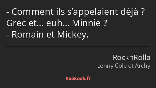 Comment ils s’appelaient déjà ? Grec et… euh… Minnie ? Romain et Mickey.