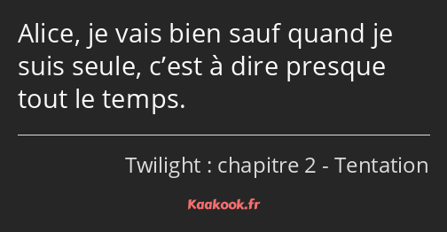 Alice, je vais bien sauf quand je suis seule, c’est à dire presque tout le temps.