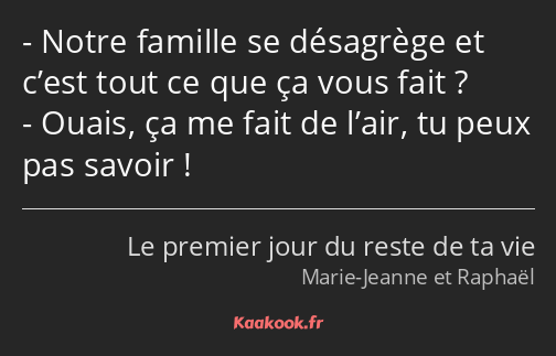 Notre famille se désagrège et c’est tout ce que ça vous fait ? Ouais, ça me fait de l’air, tu peux…