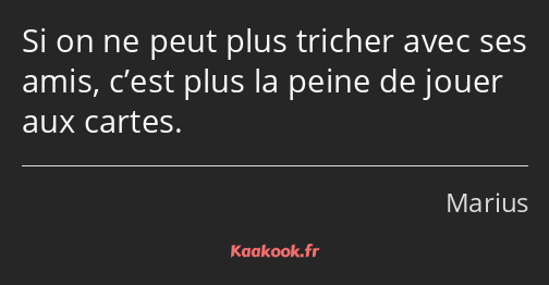 Si on ne peut plus tricher avec ses amis, c’est plus la peine de jouer aux cartes.