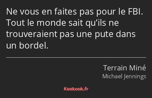 Ne vous en faites pas pour le FBI. Tout le monde sait qu’ils ne trouveraient pas une pute dans un…