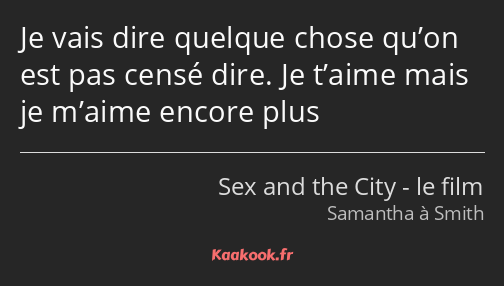 Je vais dire quelque chose qu’on est pas censé dire. Je t’aime mais je m’aime encore plus