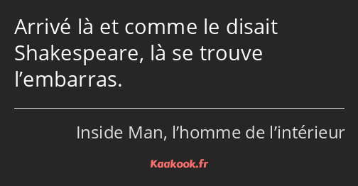 Arrivé là et comme le disait Shakespeare, là se trouve l’embarras.