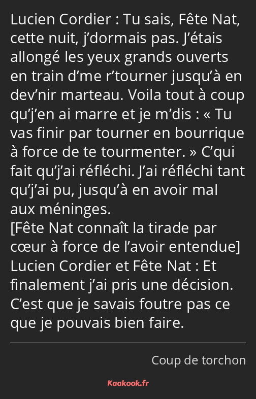 Tu sais, Fête Nat, cette nuit, j’dormais pas. J’étais allongé les yeux grands ouverts en train d’me…