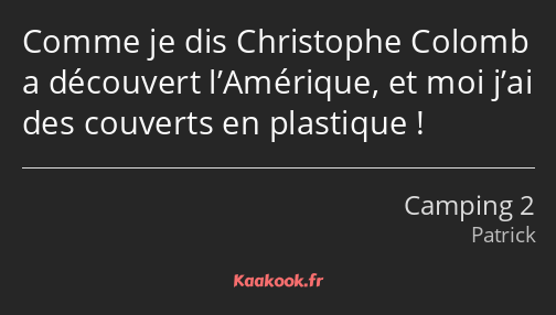 Comme je dis Christophe Colomb a découvert l’Amérique, et moi j’ai des couverts en plastique !