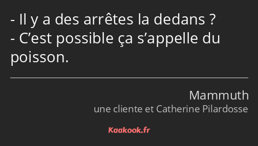 Il y a des arrêtes la dedans ? C’est possible ça s’appelle du poisson.