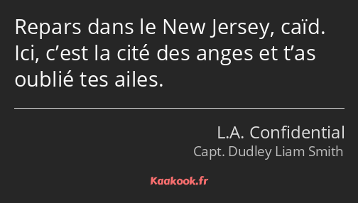 Repars dans le New Jersey, caïd. Ici, c’est la cité des anges et t’as oublié tes ailes.