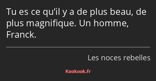 Tu es ce qu’il y a de plus beau, de plus magnifique. Un homme, Franck.
