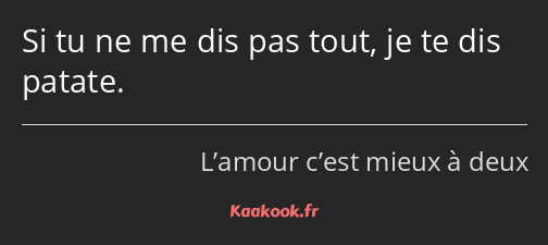 Si tu ne me dis pas tout, je te dis patate.