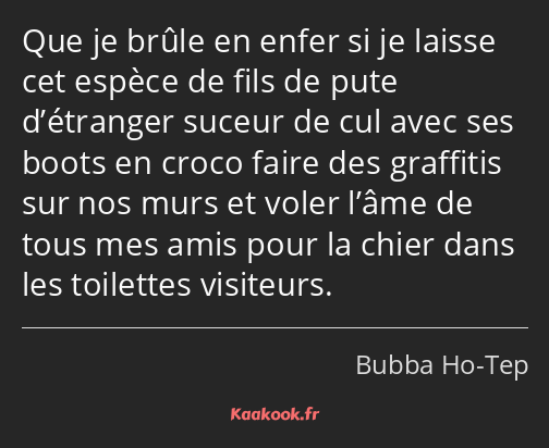 Que je brûle en enfer si je laisse cet espèce de fils de pute d’étranger suceur de cul avec ses…