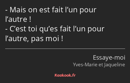 Mais on est fait l’un pour l’autre ! C’est toi qu’es fait l’un pour l’autre, pas moi !