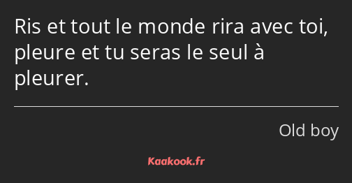 Ris et tout le monde rira avec toi, pleure et tu seras le seul à pleurer.