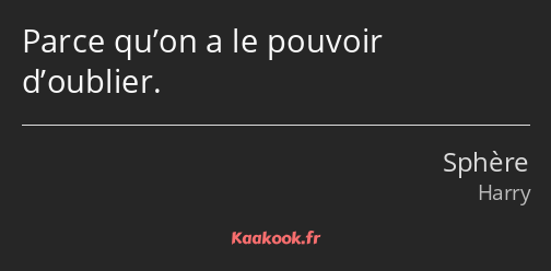 Parce qu’on a le pouvoir d’oublier.