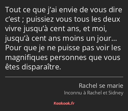 Tout ce que j’ai envie de vous dire c’est ; puissiez vous tous les deux vivre jusqu’à cent ans, et…