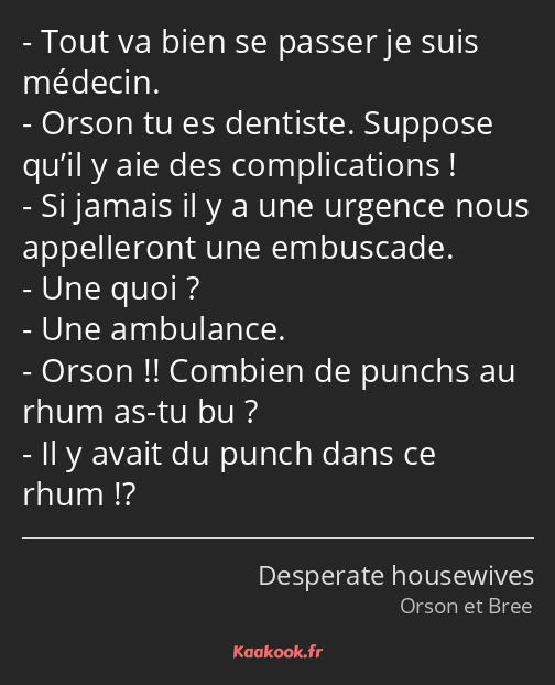 Tout va bien se passer je suis médecin. Orson tu es dentiste. Suppose qu’il y aie des complications…