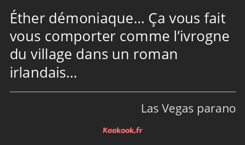 Éther démoniaque… Ça vous fait vous comporter comme l’ivrogne du village dans un roman irlandais…