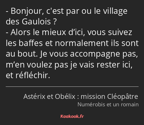 Bonjour, c'est par ou le village des Gaulois ? Alors le mieux d’ici, vous suivez les baffes et…