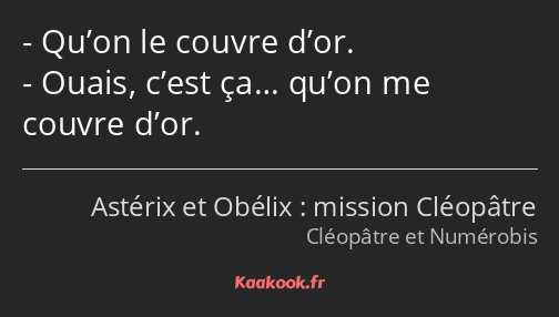 Qu’on le couvre d’or. Ouais, c’est ça… qu’on me couvre d’or.