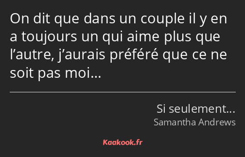 On dit que dans un couple il y en a toujours un qui aime plus que l’autre, j’aurais préféré que ce…