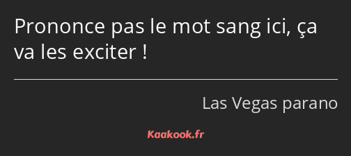 Prononce pas le mot sang ici, ça va les exciter !