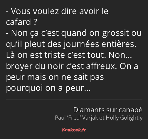 Vous voulez dire avoir le cafard ? Non ça c’est quand on grossit ou qu’il pleut des journées…