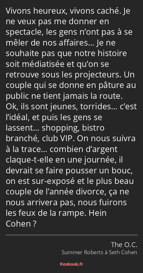 Vivons heureux, vivons caché. Je ne veux pas me donner en spectacle, les gens n’ont pas à se mêler…