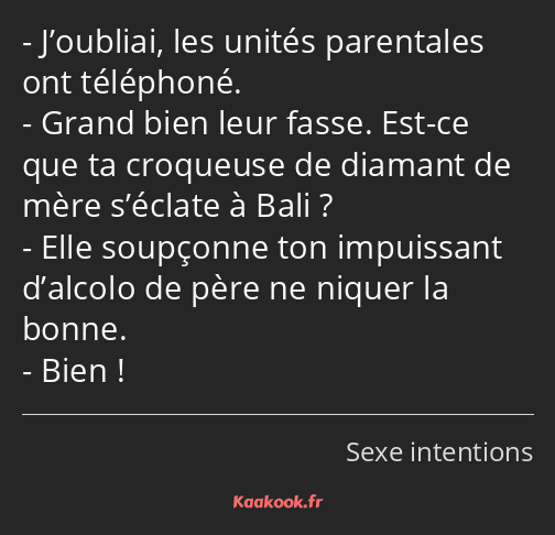 J’oubliai, les unités parentales ont téléphoné. Grand bien leur fasse. Est-ce que ta croqueuse de…