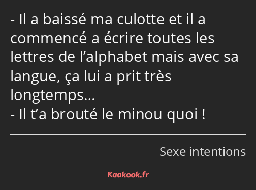 Il a baissé ma culotte et il a commencé a écrire toutes les lettres de l’alphabet mais avec sa…